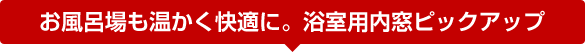 お風呂場も温かく快適に。浴室用内窓ピックアップ