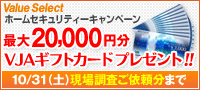 ValueSelect ホームセキュリティーキャンペーン 最大20,000円分VJAギフトカード プレゼント！！ 10/31（土）現場調査ご依頼分まで