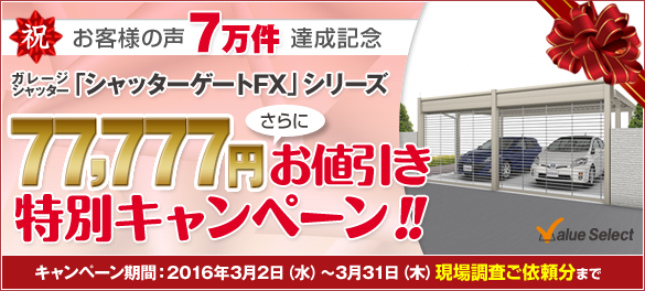 祝お客様の声7万件達成記念 ガレージシャッター「シャッターゲートFX」シリーズ 77,777円 さらにお値引き特別キャンペーン!! キャンペーン期間:2016年3月2日(水)〜3月31日(木)現場調査ご依頼分まで