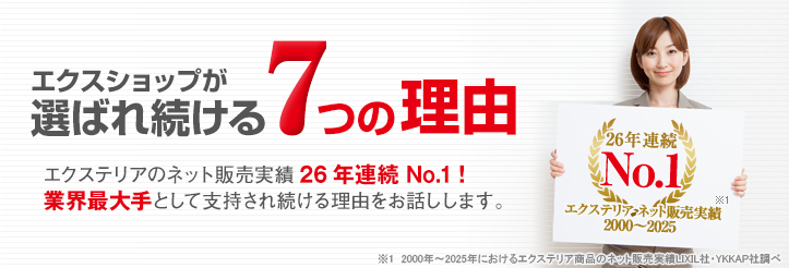 エクスショップが選ばれ続ける7つの理由 エクステリアのネット販売実績26年連続 No.1! 業界最大手として支持され続ける理由をお話しします。